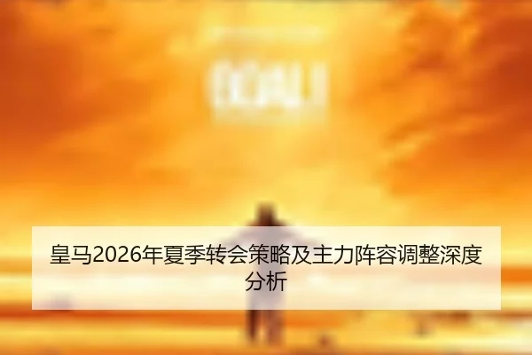 皇马2026年夏季转会策略及主力阵容调整深度分析