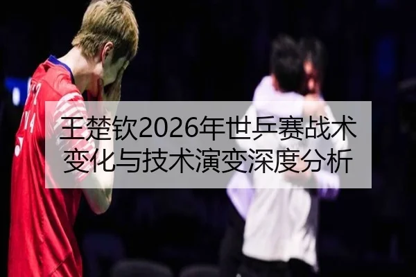 王楚钦2026年世乒赛战术变化与技术演变深度分析