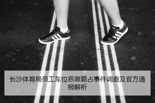 长沙体育局员工车位恶意霸占事件调查及官方通报解析