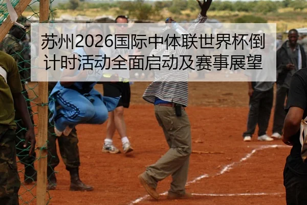 苏州2026国际中体联世界杯倒计时活动全面启动及赛事展望